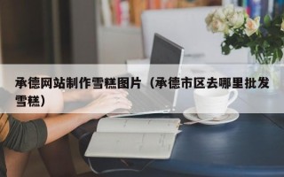 无锡承德网站制作雪糕图片（承德市区去哪里批发雪糕）