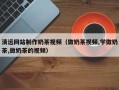 无锡清远网站制作奶茶视频（做奶茶视频,学做奶茶,做奶茶的视频）