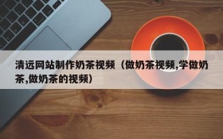 无锡清远网站制作奶茶视频（做奶茶视频,学做奶茶,做奶茶的视频）