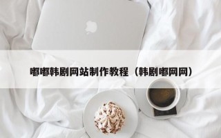 无锡嘟嘟韩剧网站制作教程（韩剧嘟网网）
