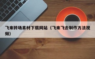 无锡飞来转场素材下载网站（飞来飞去制作方法视频）
