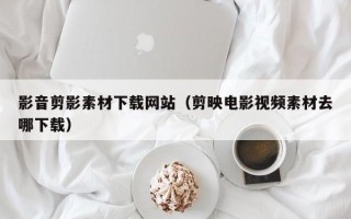 无锡影音剪影素材下载网站（剪映电影视频素材去哪下载）